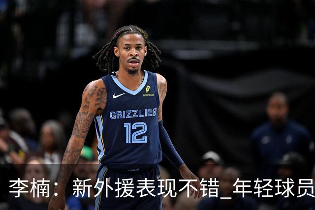李楠：新外援表现不错 年轻球员经验不足 想赢球又想练兵确实很难