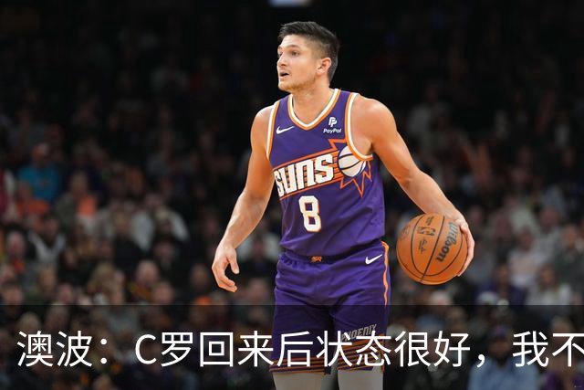 澳波：C罗回来后状态很好，我不想谈他在葡萄牙队的事