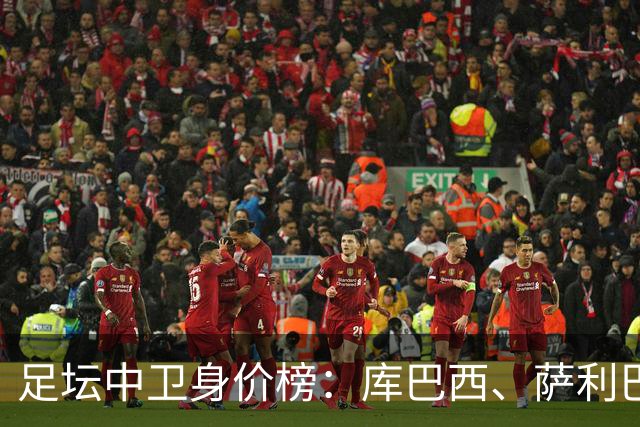 足坛中卫身价榜：库巴西、萨利巴唯二上亿，雅凯涨至6500万欧